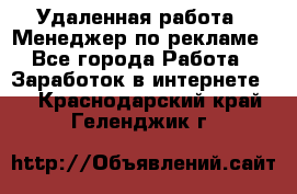 Удаленная работа - Менеджер по рекламе - Все города Работа » Заработок в интернете   . Краснодарский край,Геленджик г.